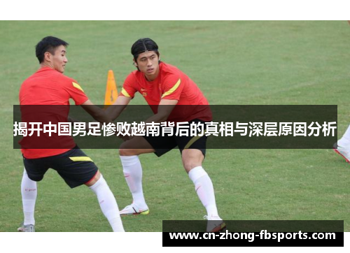 揭开中国男足惨败越南背后的真相与深层原因分析