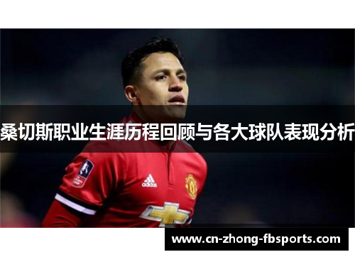 桑切斯职业生涯历程回顾与各大球队表现分析