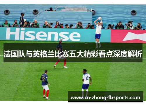 法国队与英格兰比赛五大精彩看点深度解析 法国队与英格兰比赛五大精彩看点深度解析