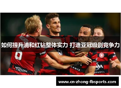 如何提升浦和红钻整体实力 打造亚冠级别竞争力