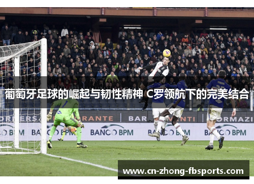 葡萄牙足球的崛起与韧性精神 C罗领航下的完美结合