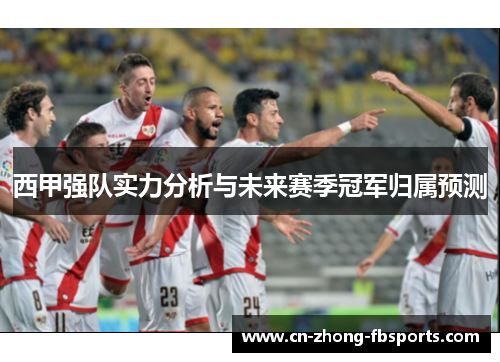 西甲强队实力分析与未来赛季冠军归属预测