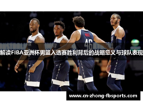 解读FIBA亚洲杯男篮入选赛胜利背后的战略意义与球队表现