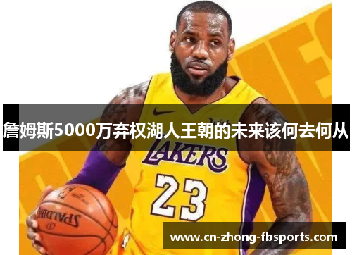 詹姆斯5000万弃权湖人王朝的未来该何去何从