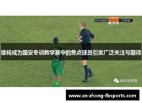 谁将成为国安冬训教学赛中的焦点球员引发广泛关注与期待