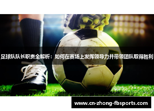 足球队队长职责全解析：如何在赛场上发挥领导力并带领团队取得胜利