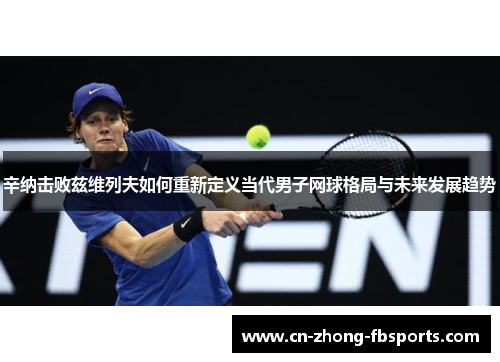 辛纳击败兹维列夫如何重新定义当代男子网球格局与未来发展趋势