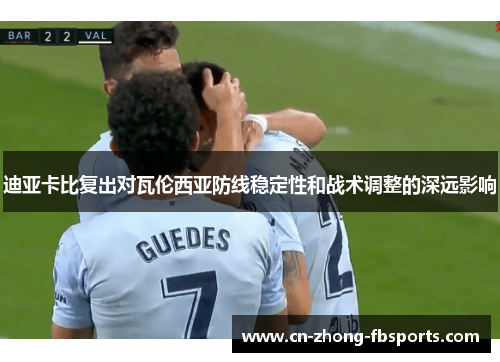 迪亚卡比复出对瓦伦西亚防线稳定性和战术调整的深远影响