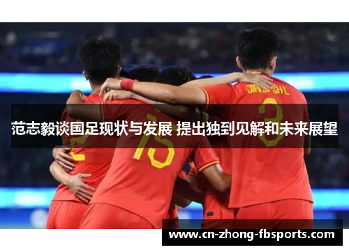 范志毅谈国足现状与发展 提出独到见解和未来展望