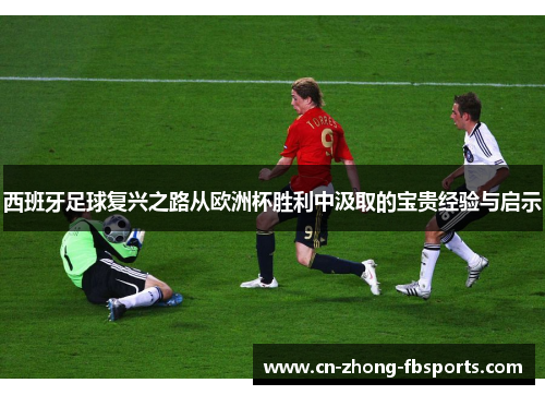 西班牙足球复兴之路从欧洲杯胜利中汲取的宝贵经验与启示 西班牙足球复兴之路从欧洲杯胜利中汲取的宝贵经验与启示