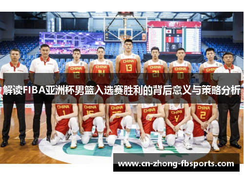 解读FIBA亚洲杯男篮入选赛胜利的背后意义与策略分析