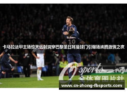 卡马拉法甲主场惊天远射洞穿巴黎圣日耳曼球门引爆场沸腾激情之夜