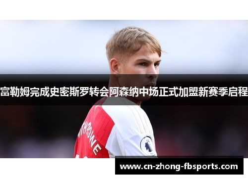 富勒姆完成史密斯罗转会阿森纳中场正式加盟新赛季启程