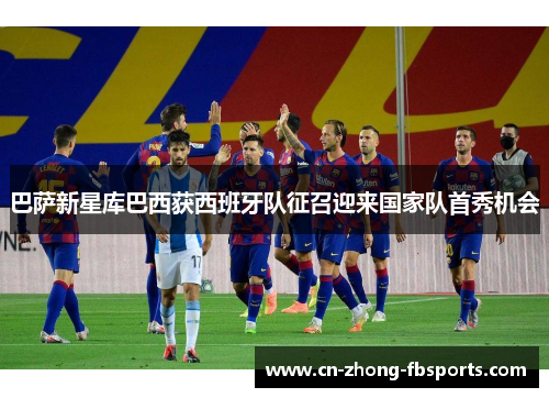 巴萨新星库巴西获西班牙队征召迎来国家队首秀机会 巴萨新星库巴西获西班牙队征召迎来国家队首秀机会