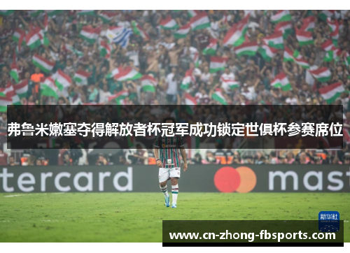 弗鲁米嫩塞夺得解放者杯冠军成功锁定世俱杯参赛席位 弗鲁米嫩塞夺得解放者杯冠军成功锁定世俱杯参赛席位