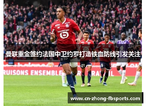 曼联重金签约法国中卫约罗打造铁血防线引发关注