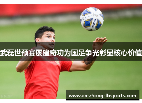 武磊世预赛屡建奇功为国足争光彰显核心价值 武磊世预赛屡建奇功为国足争光彰显核心价值