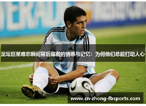 足坛巨星难忘瞬间背后蕴藏的情感与记忆：为何他们总能打动人心