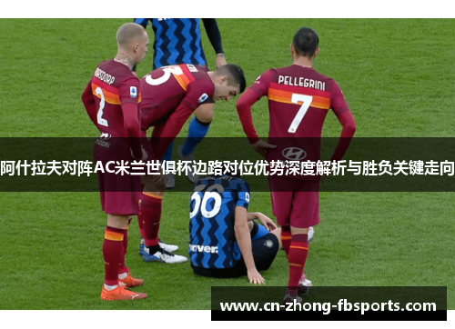 阿什拉夫对阵AC米兰世俱杯边路对位优势深度解析与胜负关键走向