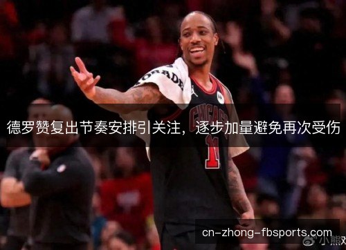 德罗赞复出节奏安排引关注，逐步加量避免再次受伤